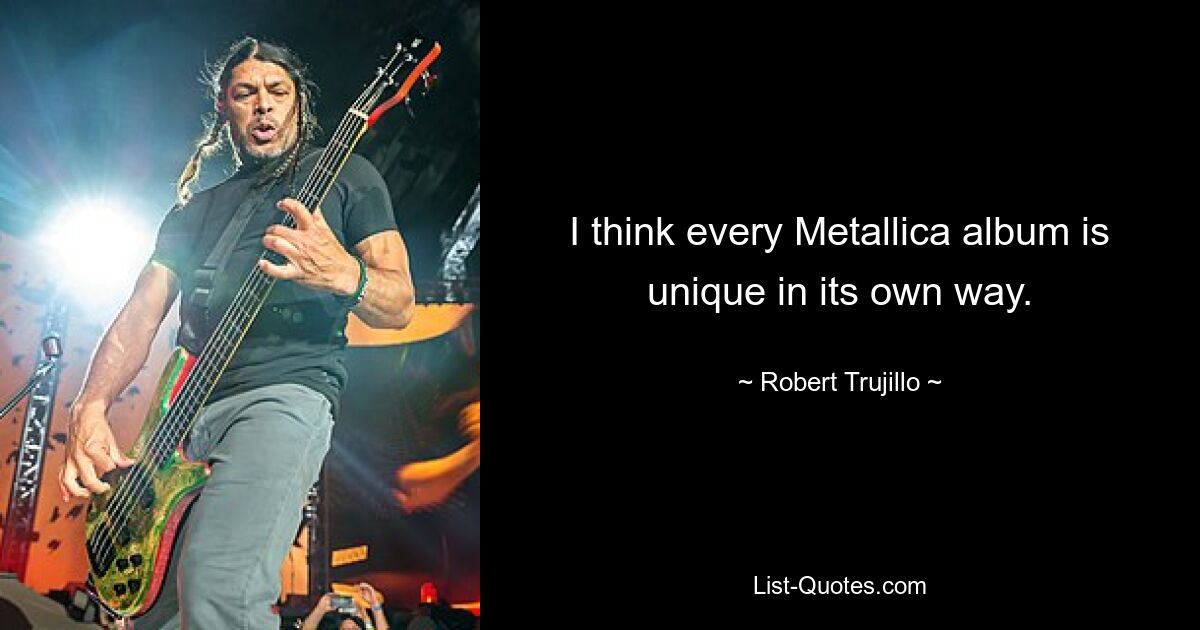 I think every Metallica album is unique in its own way. — © Robert Trujillo