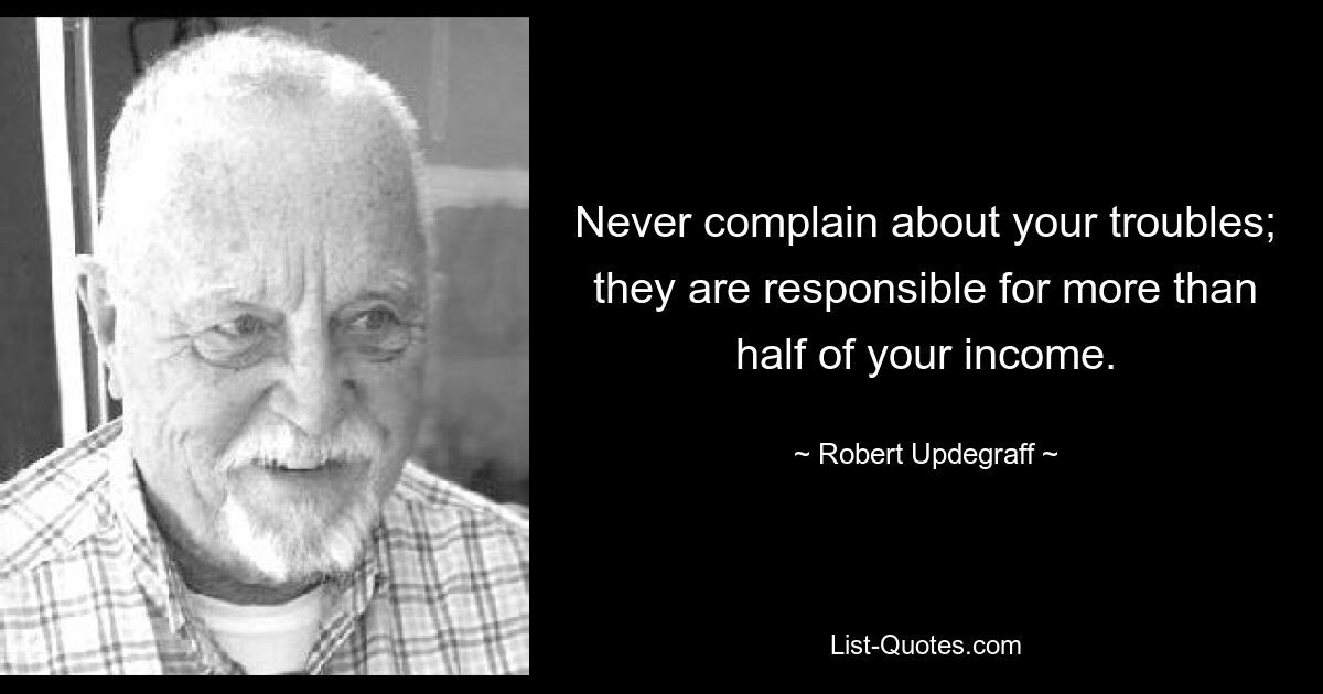 Never complain about your troubles; they are responsible for more than half of your income. — © Robert Updegraff