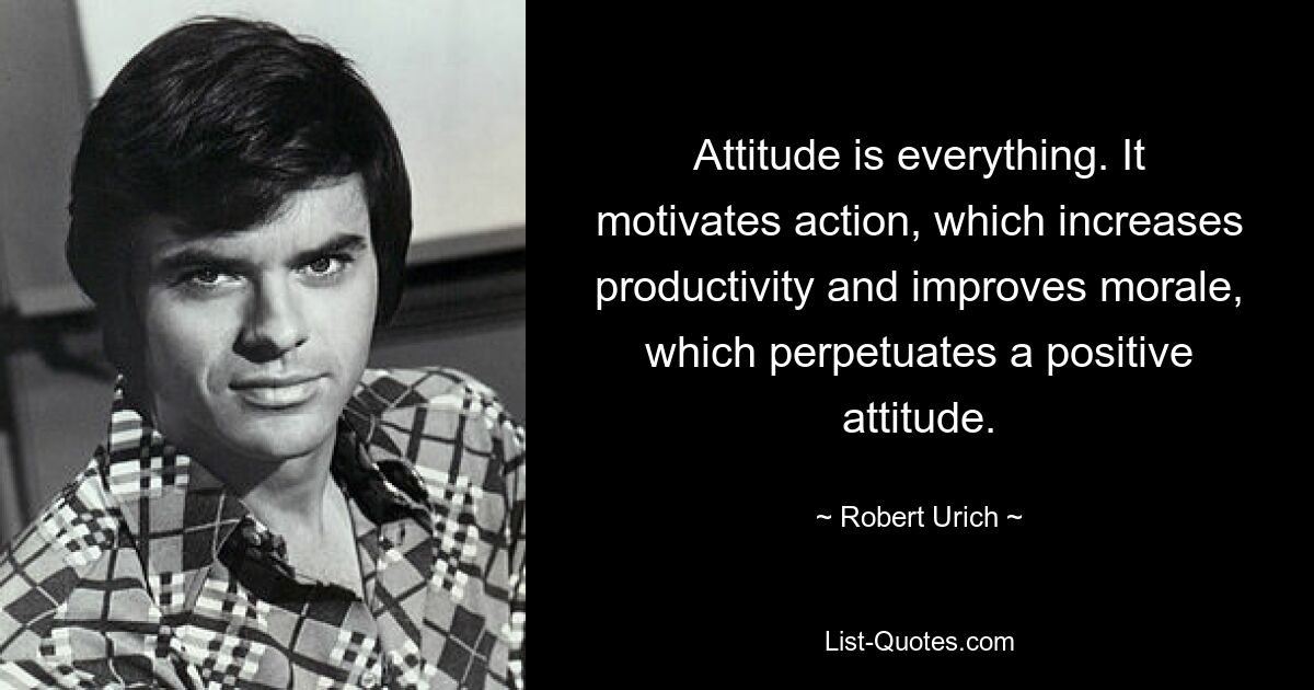 Attitude is everything. It motivates action, which increases productivity and improves morale, which perpetuates a positive attitude. — © Robert Urich