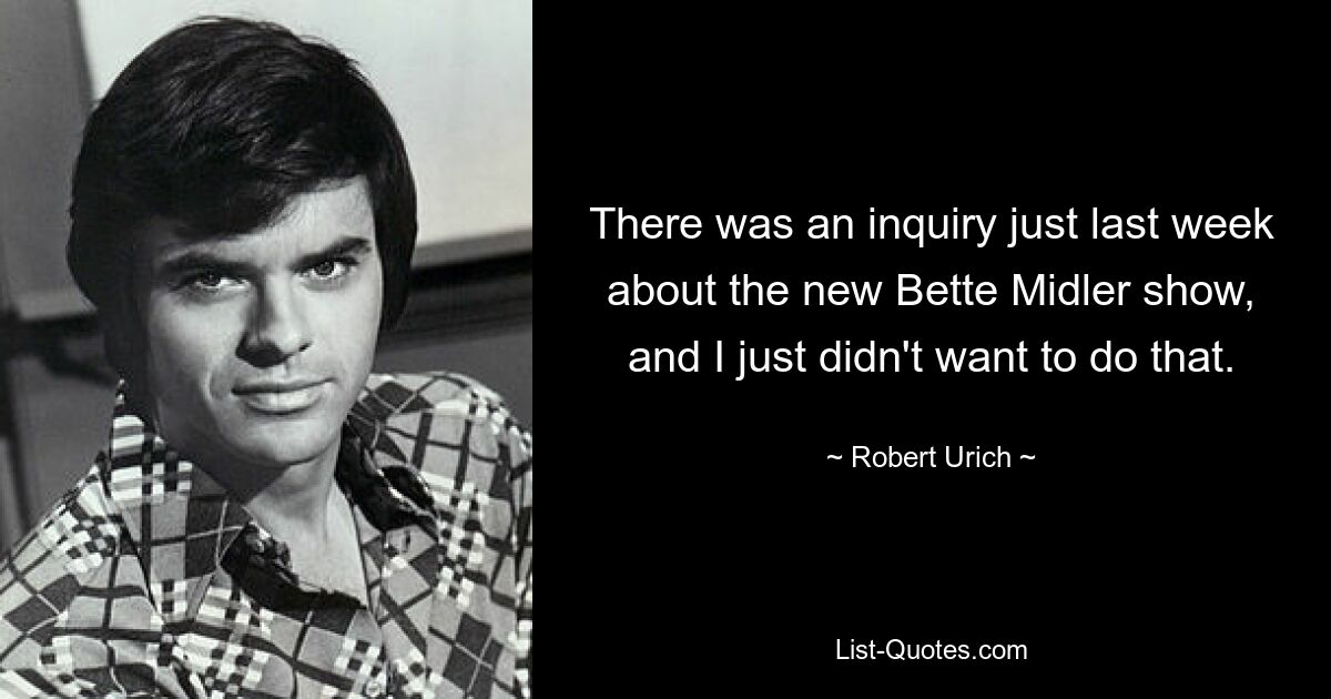 There was an inquiry just last week about the new Bette Midler show, and I just didn't want to do that. — © Robert Urich