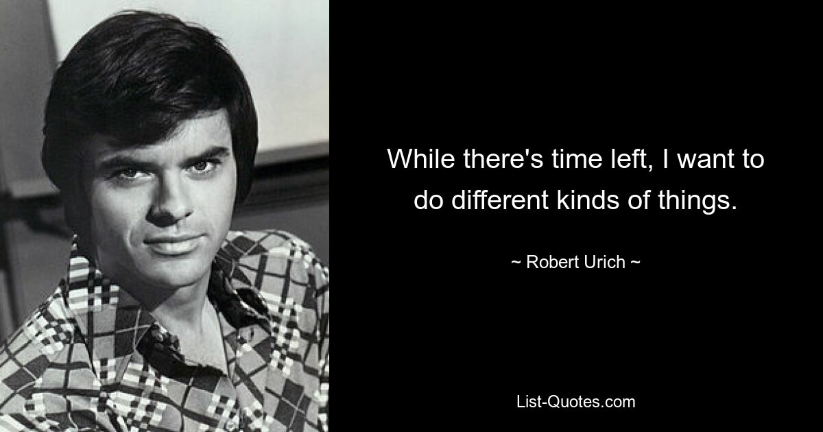 While there's time left, I want to do different kinds of things. — © Robert Urich