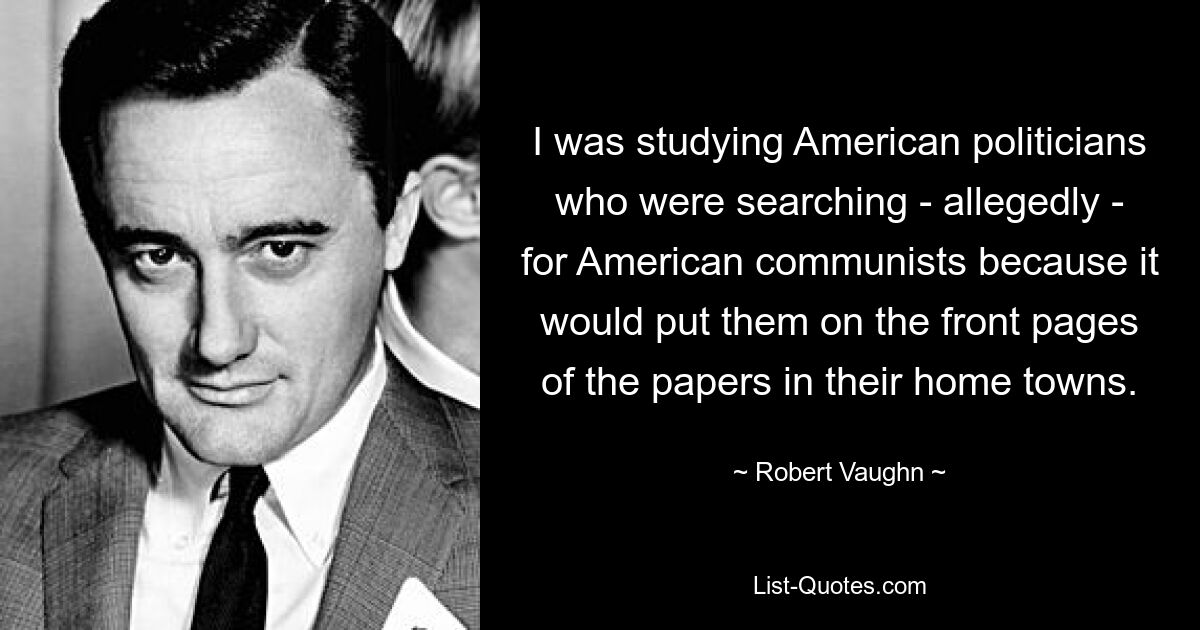 I was studying American politicians who were searching - allegedly - for American communists because it would put them on the front pages of the papers in their home towns. — © Robert Vaughn