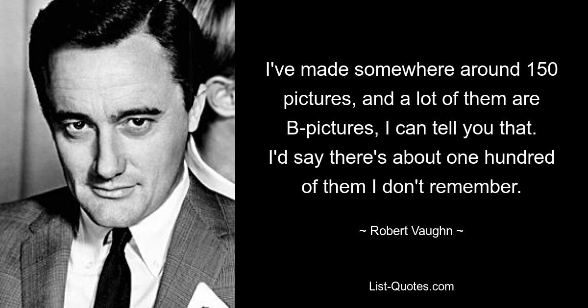 I've made somewhere around 150 pictures, and a lot of them are B-pictures, I can tell you that. I'd say there's about one hundred of them I don't remember. — © Robert Vaughn