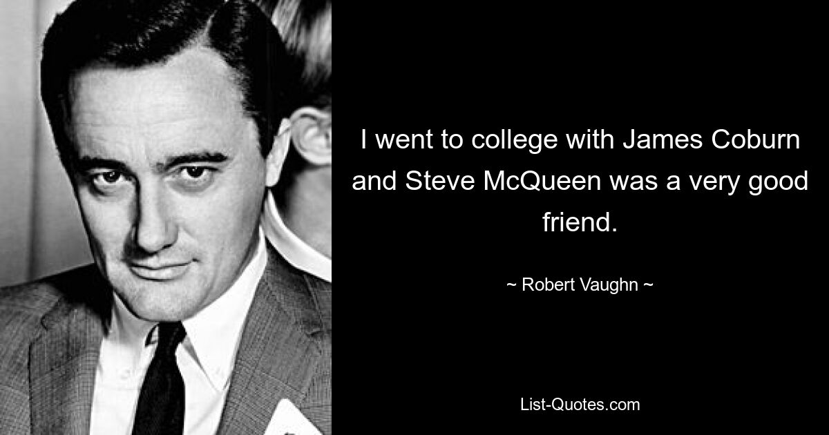 I went to college with James Coburn and Steve McQueen was a very good friend. — © Robert Vaughn