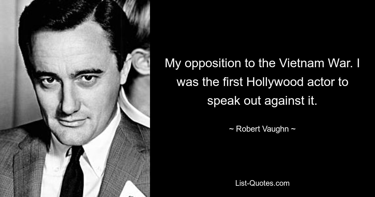 My opposition to the Vietnam War. I was the first Hollywood actor to speak out against it. — © Robert Vaughn