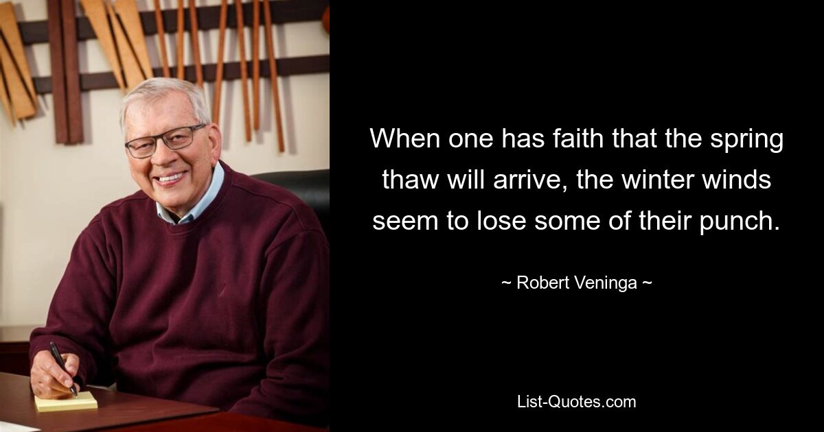 When one has faith that the spring thaw will arrive, the winter winds seem to lose some of their punch. — © Robert Veninga