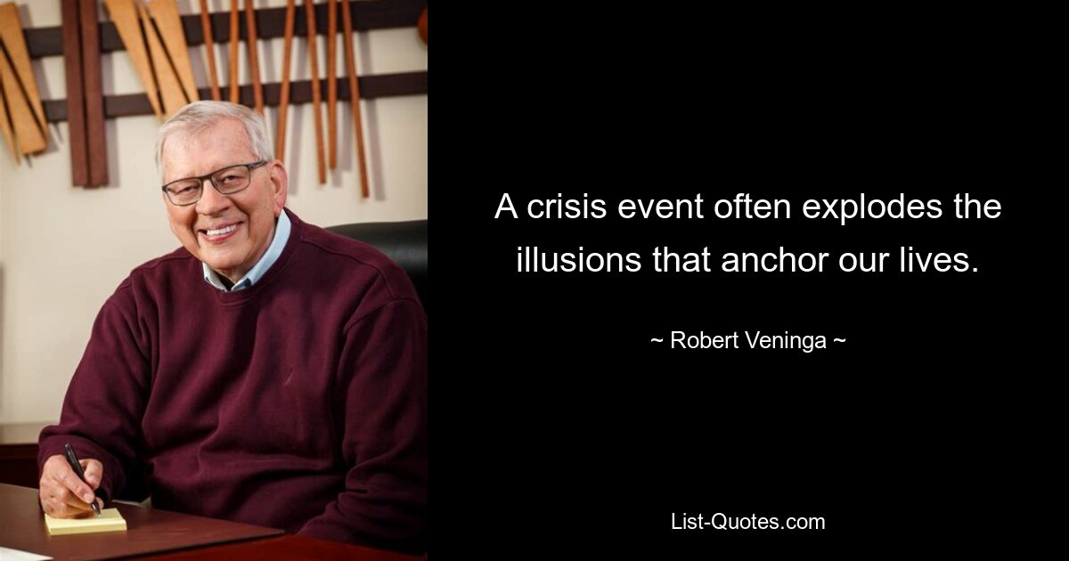 A crisis event often explodes the illusions that anchor our lives. — © Robert Veninga