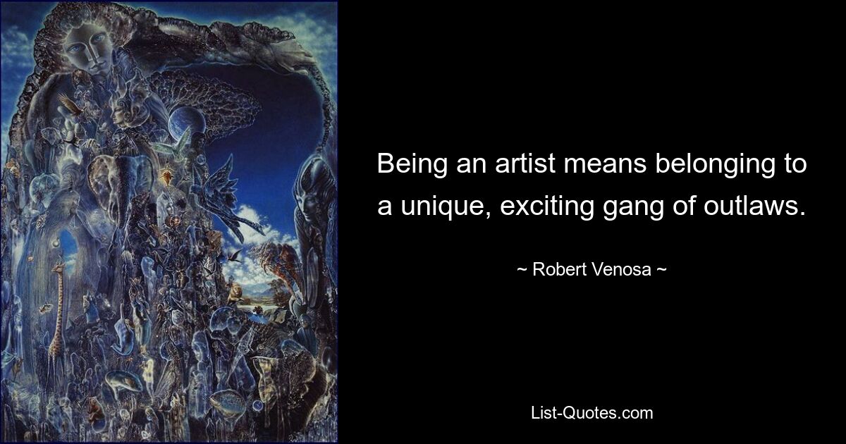 Being an artist means belonging to a unique, exciting gang of outlaws. — © Robert Venosa