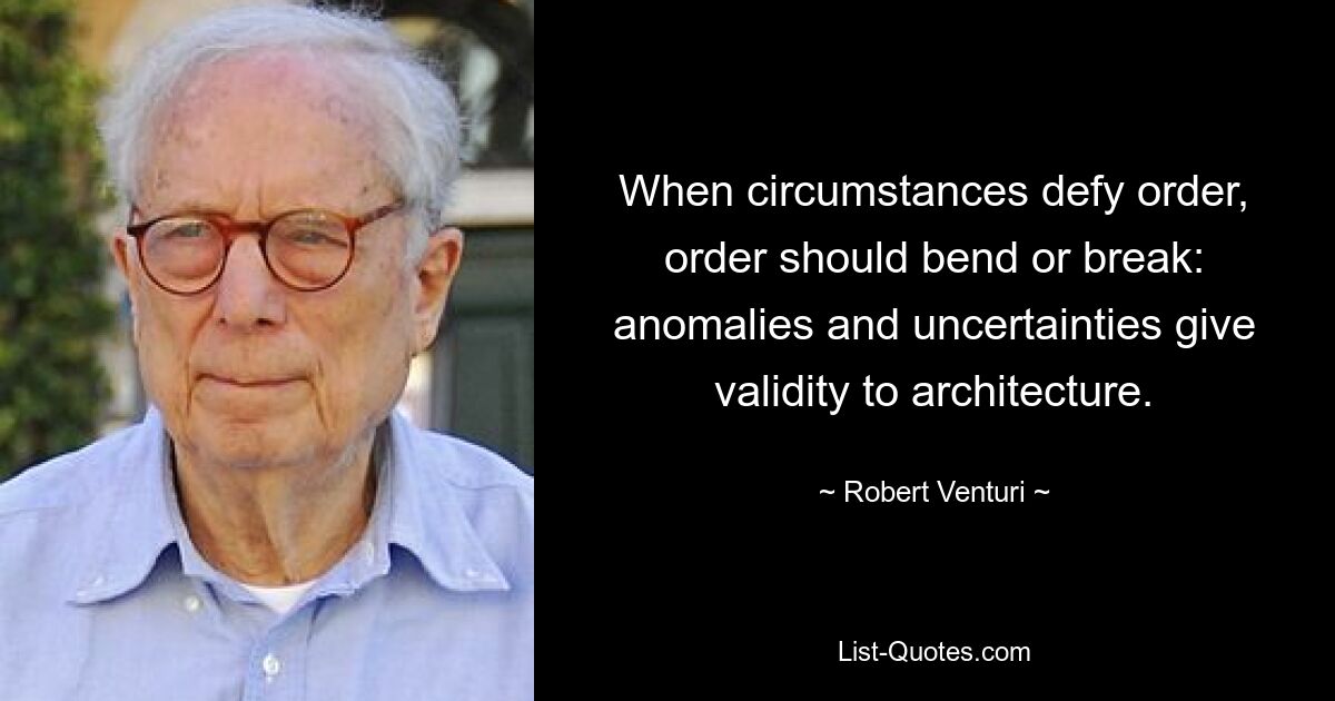 When circumstances defy order, order should bend or break: anomalies and uncertainties give validity to architecture. — © Robert Venturi