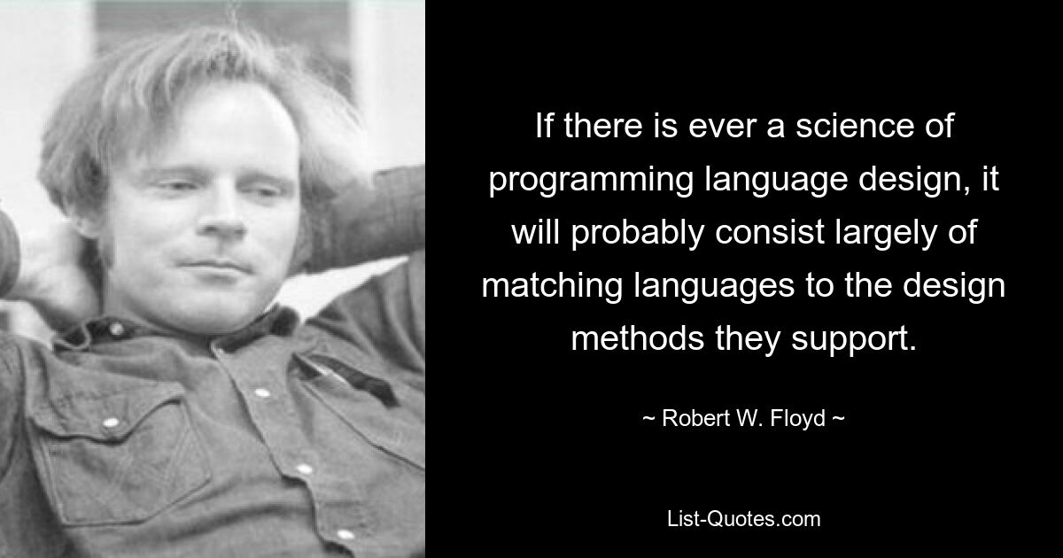 If there is ever a science of programming language design, it will probably consist largely of matching languages to the design methods they support. — © Robert W. Floyd