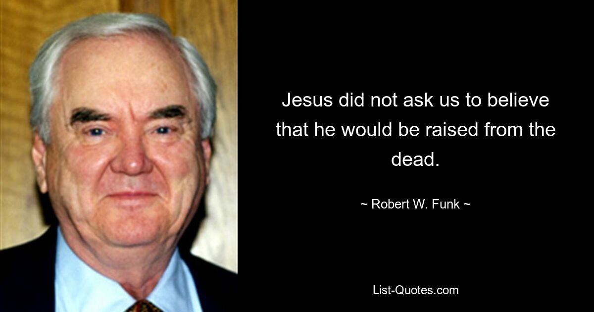 Jesus did not ask us to believe that he would be raised from the dead. — © Robert W. Funk