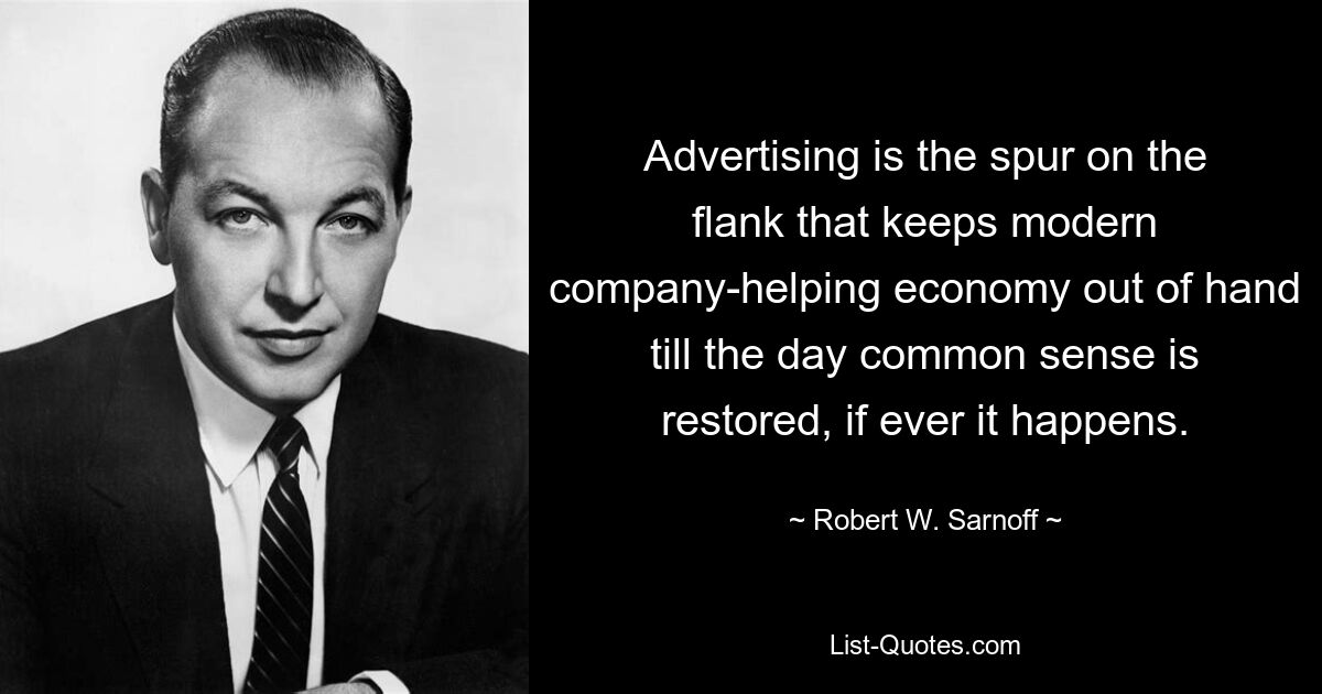 Advertising is the spur on the flank that keeps modern company-helping economy out of hand till the day common sense is restored, if ever it happens. — © Robert W. Sarnoff