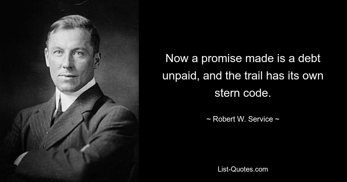 Now a promise made is a debt unpaid, and the trail has its own stern code. — © Robert W. Service