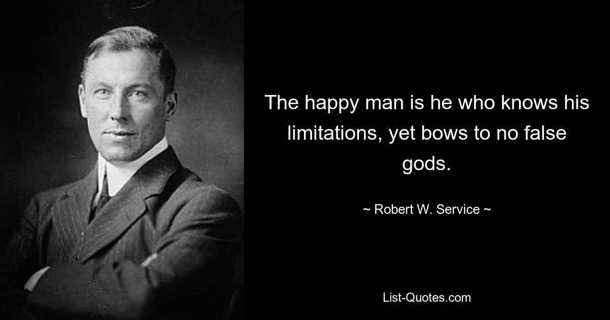 The happy man is he who knows his limitations, yet bows to no false gods. — © Robert W. Service