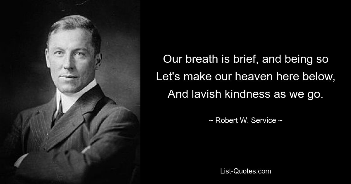 Our breath is brief, and being so Let's make our heaven here below, And lavish kindness as we go. — © Robert W. Service