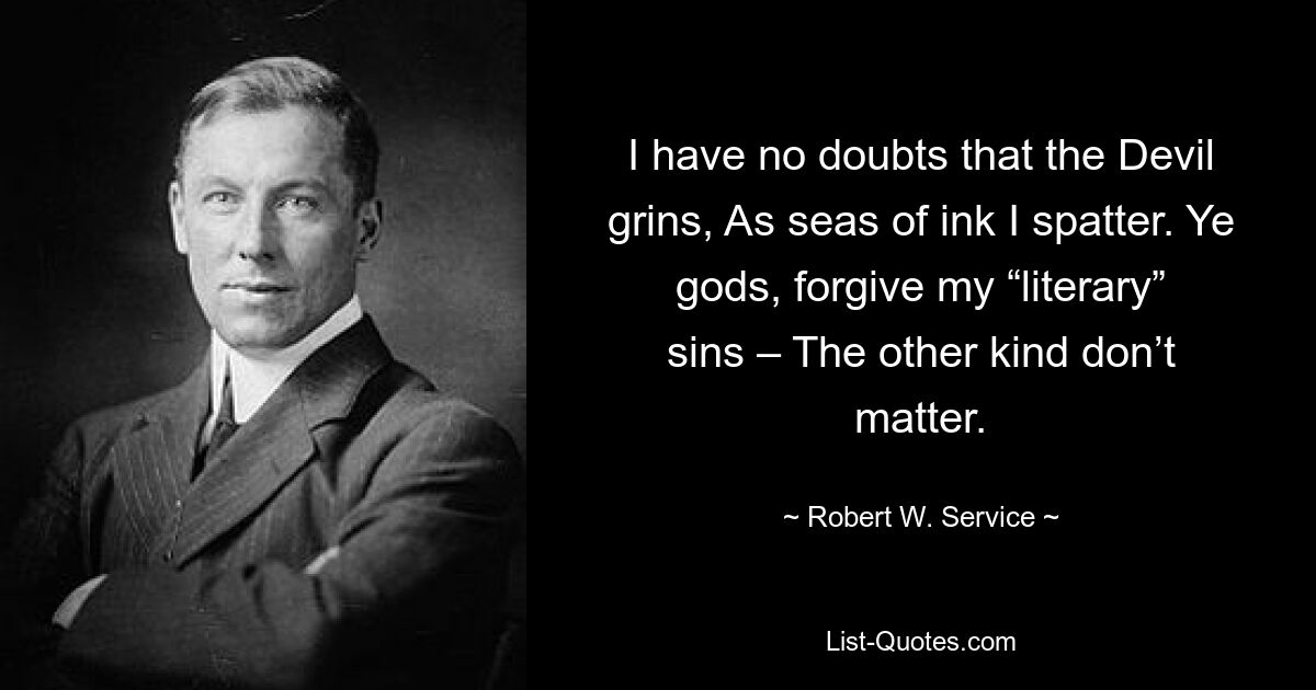 I have no doubts that the Devil grins, As seas of ink I spatter. Ye gods, forgive my “literary” sins – The other kind don’t matter. — © Robert W. Service