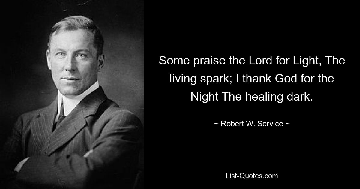 Some praise the Lord for Light, The living spark; I thank God for the Night The healing dark. — © Robert W. Service