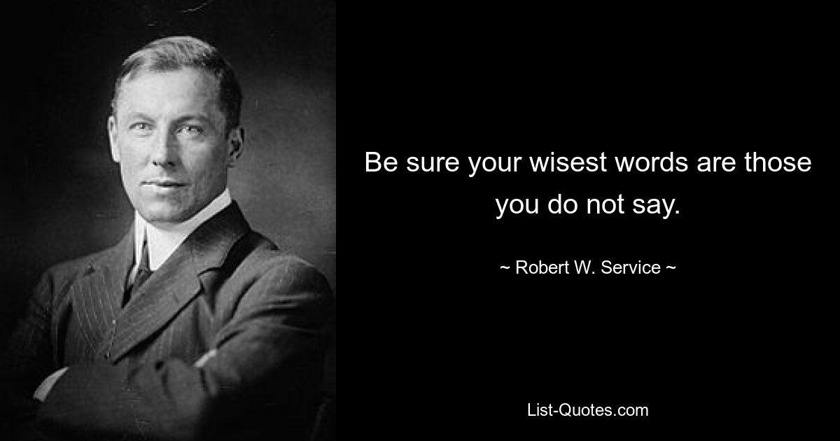 Be sure your wisest words are those you do not say. — © Robert W. Service