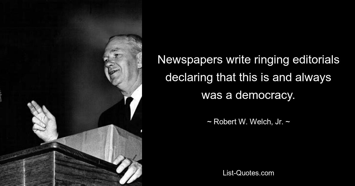 Zeitungen schreiben klingende Leitartikel, in denen sie erklären, dass dies eine Demokratie sei und immer gewesen sei. — © Robert W. Welch, Jr. 