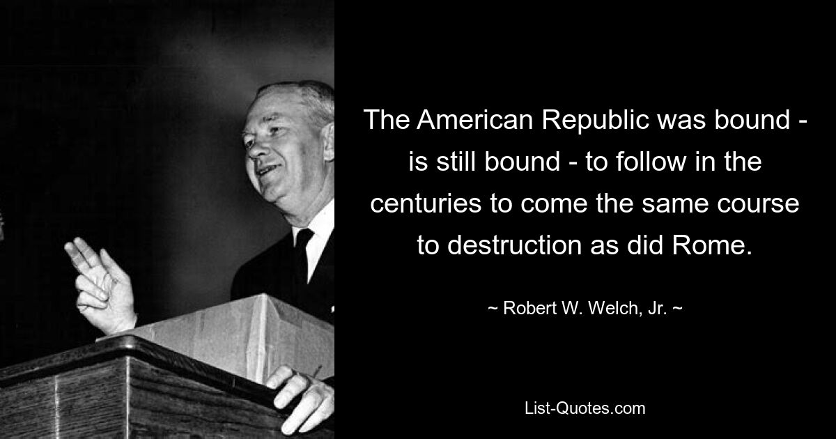 Die amerikanische Republik musste und muss in den kommenden Jahrhunderten den gleichen Kurs der Zerstörung einschlagen wie Rom. — © Robert W. Welch, Jr.