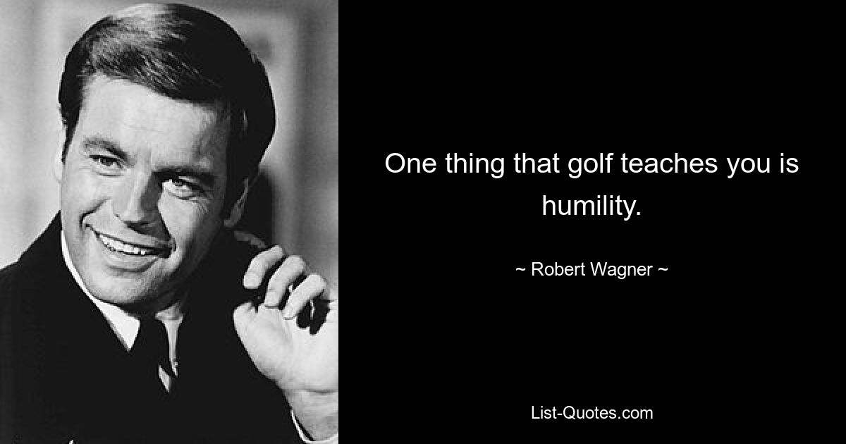 One thing that golf teaches you is humility. — © Robert Wagner