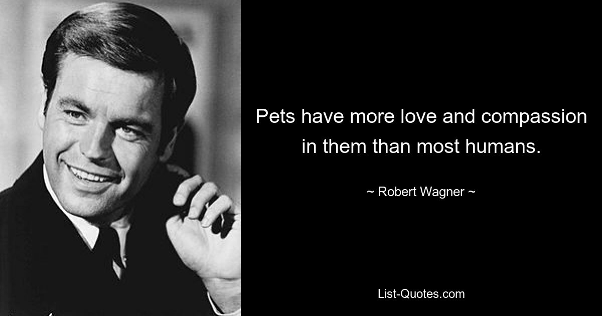 Pets have more love and compassion in them than most humans. — © Robert Wagner