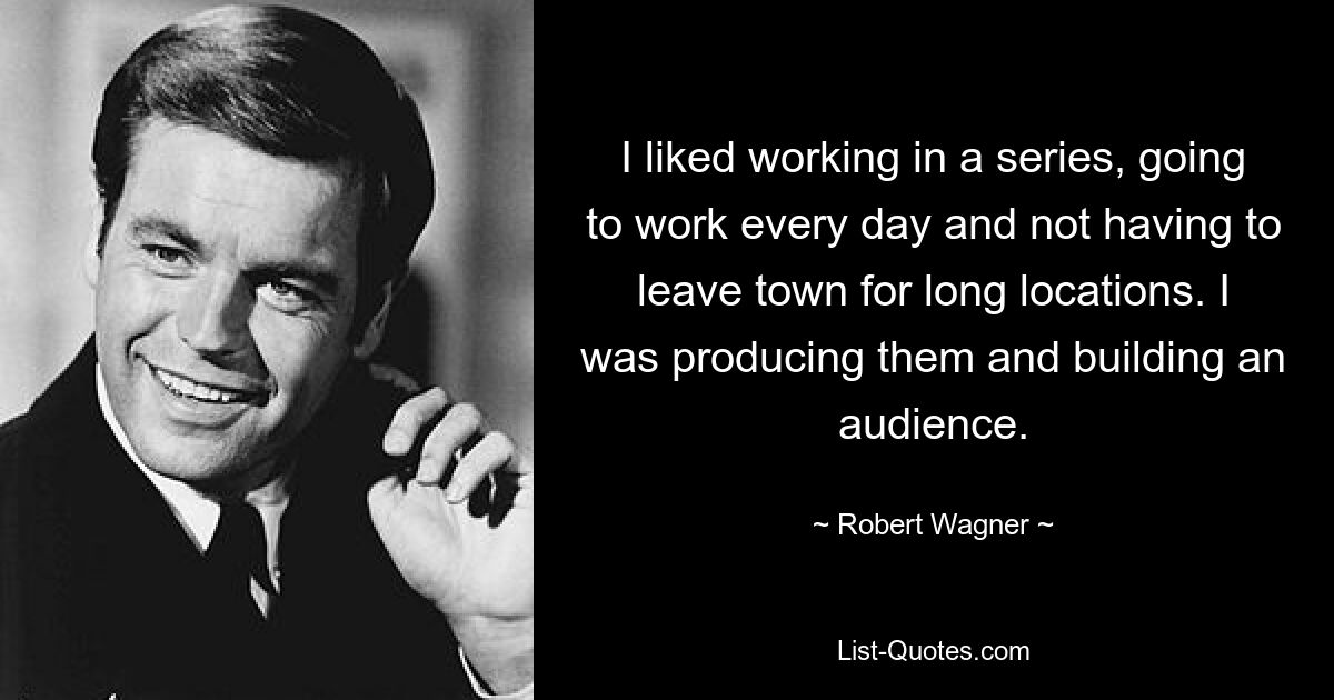 I liked working in a series, going to work every day and not having to leave town for long locations. I was producing them and building an audience. — © Robert Wagner