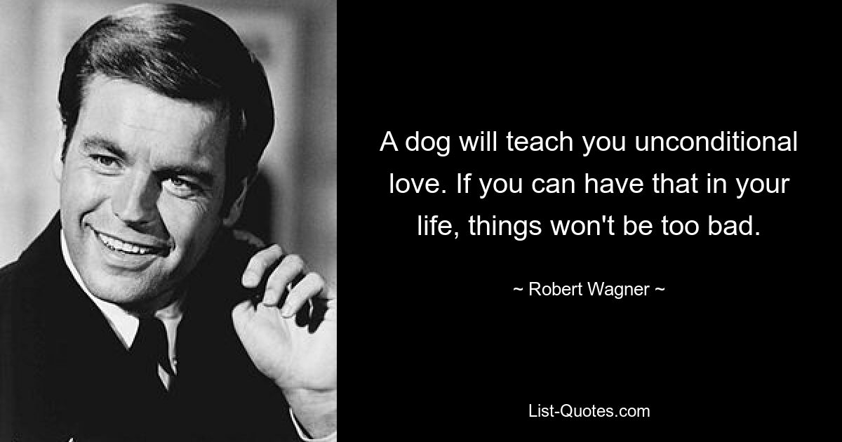 A dog will teach you unconditional love. If you can have that in your life, things won't be too bad. — © Robert Wagner