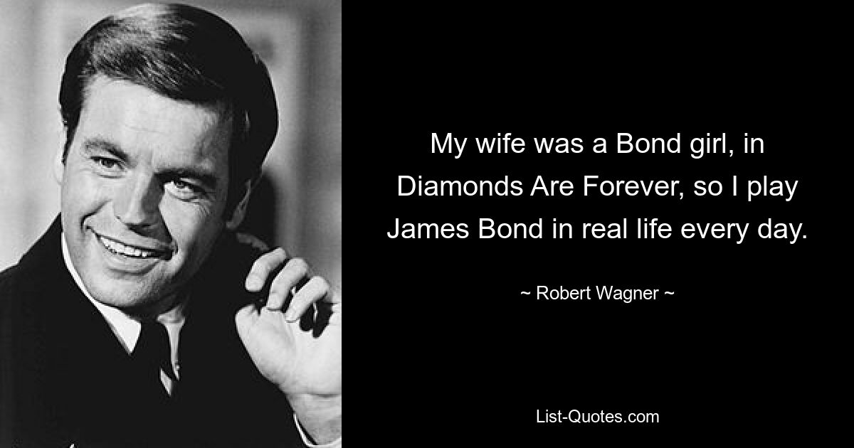 My wife was a Bond girl, in Diamonds Are Forever, so I play James Bond in real life every day. — © Robert Wagner