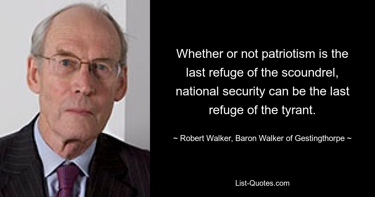 Whether or not patriotism is the last refuge of the scoundrel, national security can be the last refuge of the tyrant. — © Robert Walker, Baron Walker of Gestingthorpe