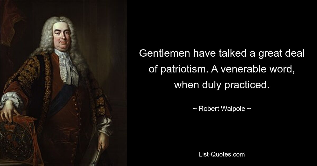 Gentlemen have talked a great deal of patriotism. A venerable word, when duly practiced. — © Robert Walpole