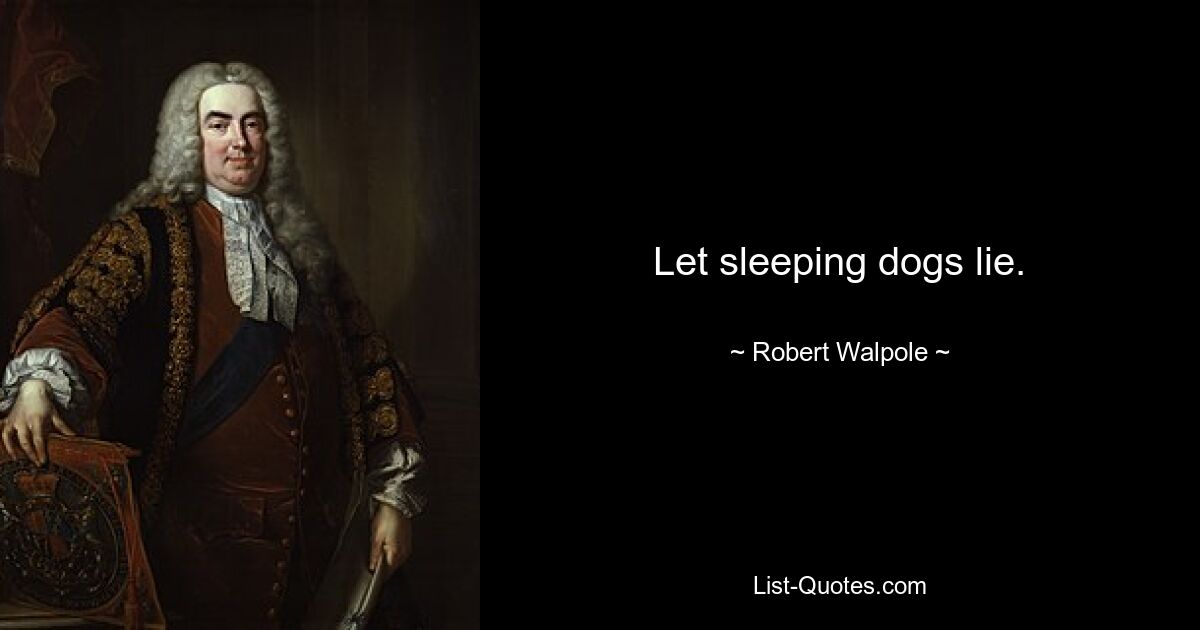 Let sleeping dogs lie. — © Robert Walpole