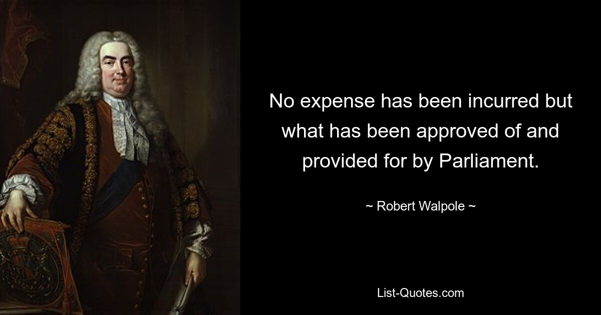 No expense has been incurred but what has been approved of and provided for by Parliament. — © Robert Walpole