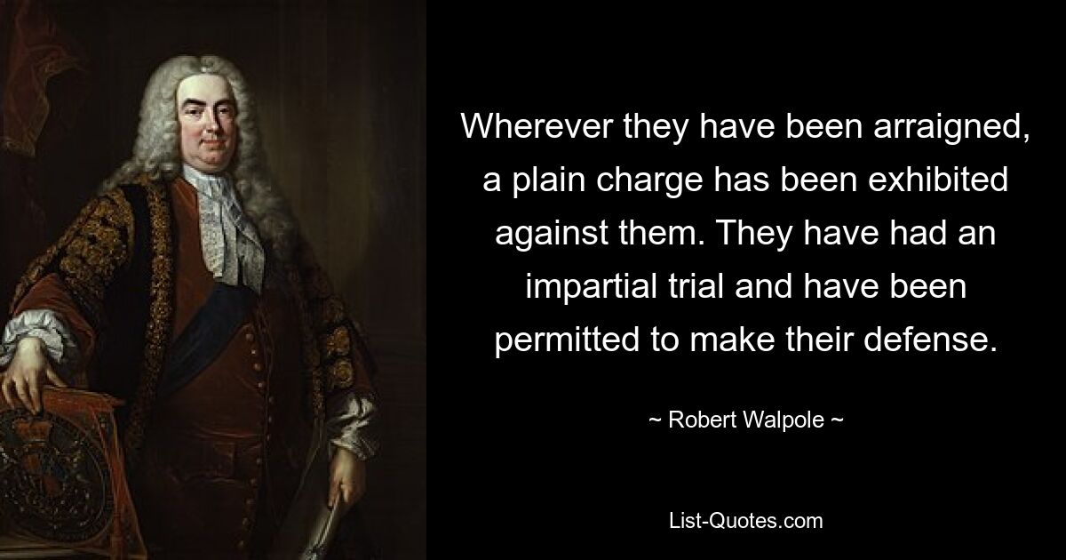 Wherever they have been arraigned, a plain charge has been exhibited against them. They have had an impartial trial and have been permitted to make their defense. — © Robert Walpole