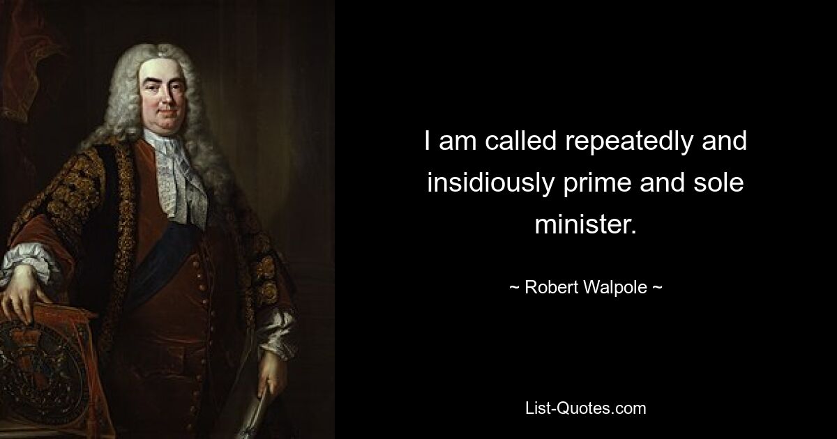 I am called repeatedly and insidiously prime and sole minister. — © Robert Walpole