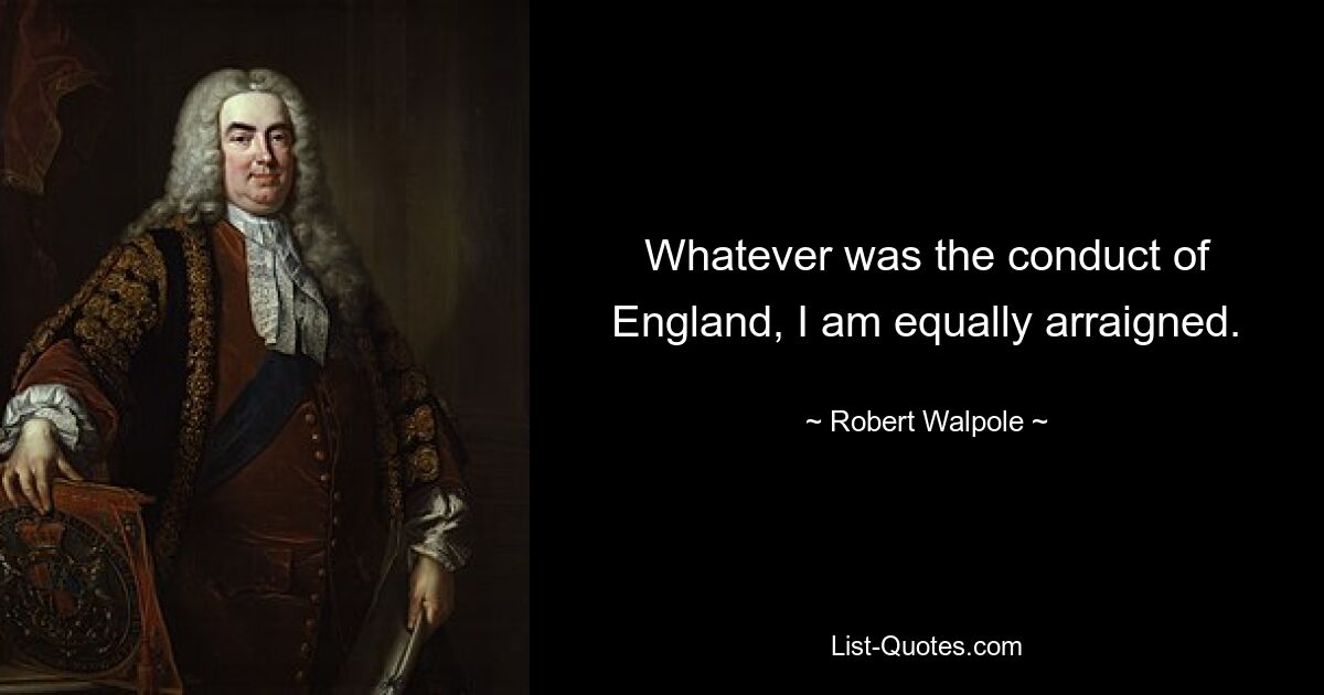 Whatever was the conduct of England, I am equally arraigned. — © Robert Walpole