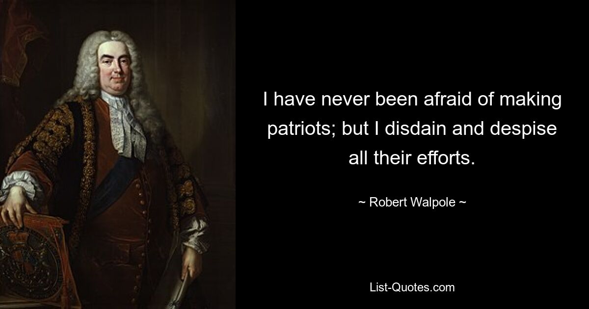 I have never been afraid of making patriots; but I disdain and despise all their efforts. — © Robert Walpole