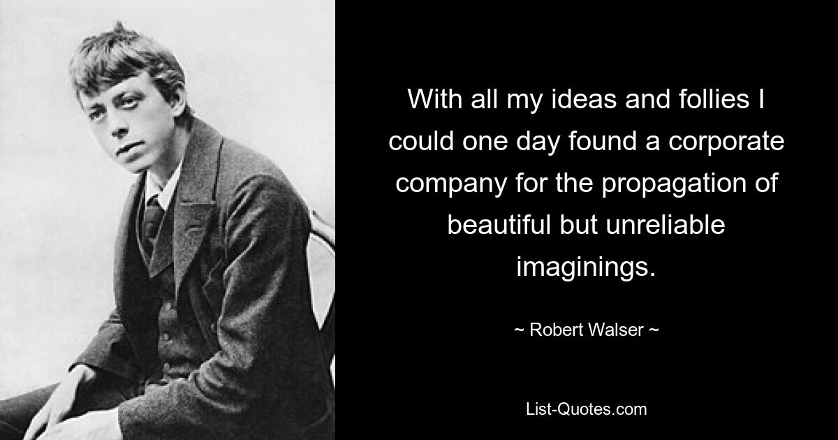 With all my ideas and follies I could one day found a corporate company for the propagation of beautiful but unreliable imaginings. — © Robert Walser