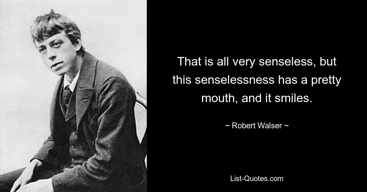 That is all very senseless, but this senselessness has a pretty mouth, and it smiles. — © Robert Walser