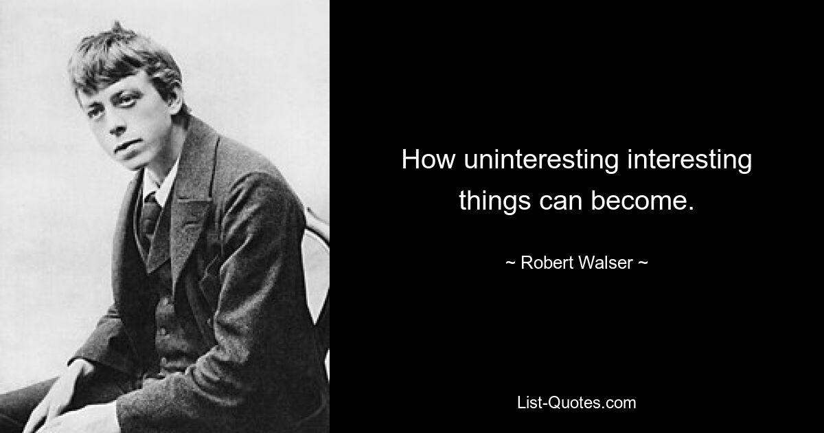 How uninteresting interesting things can become. — © Robert Walser