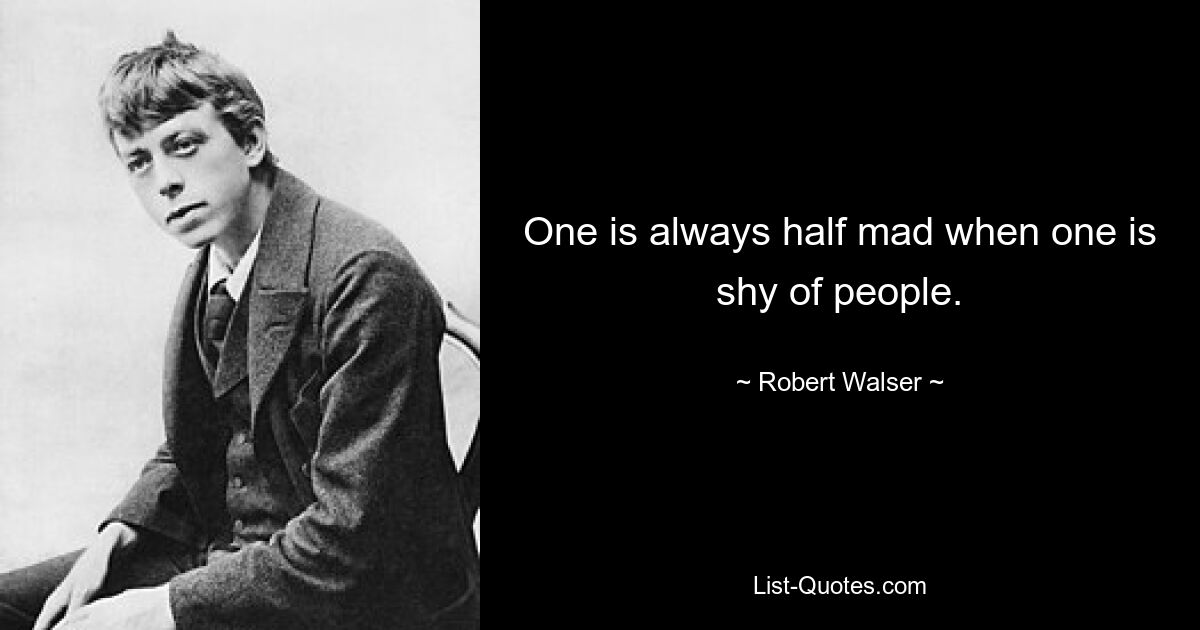 One is always half mad when one is shy of people. — © Robert Walser