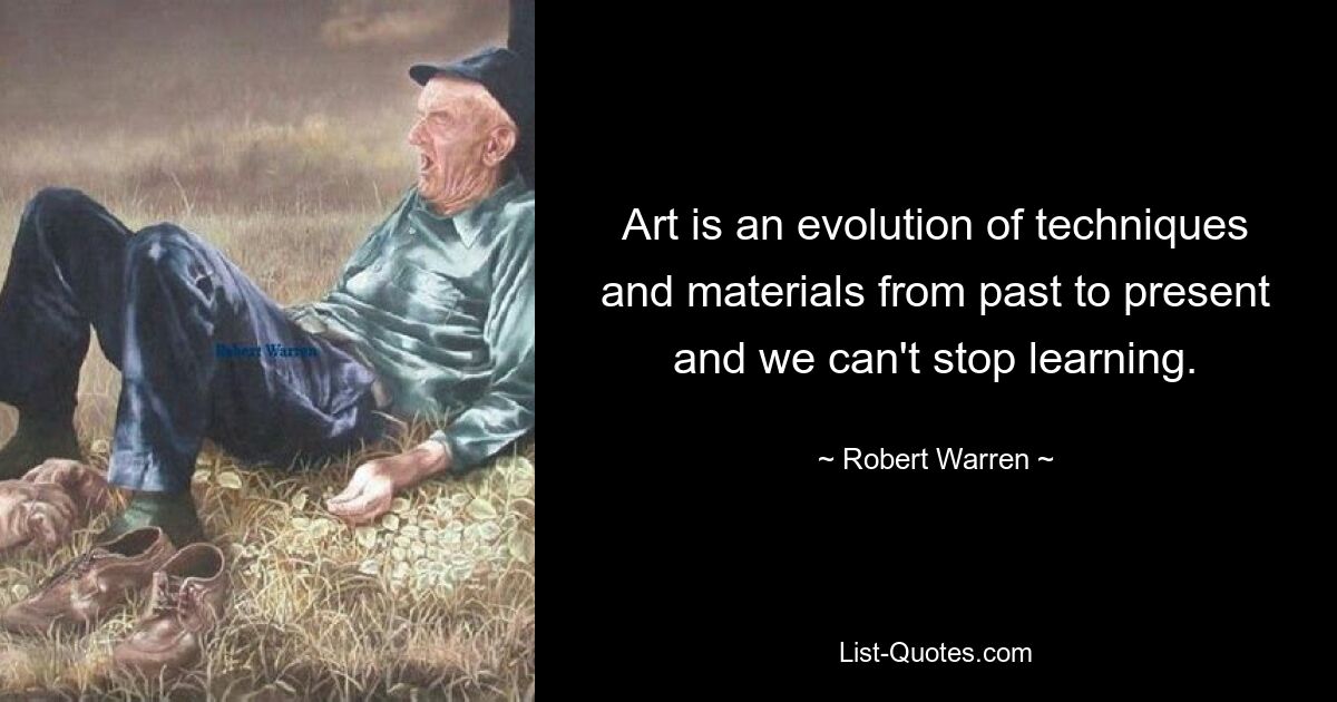 Art is an evolution of techniques and materials from past to present and we can't stop learning. — © Robert Warren