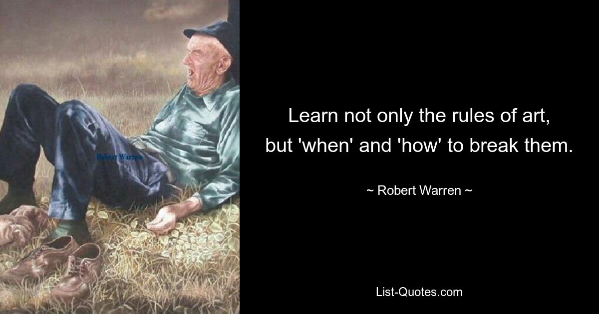 Learn not only the rules of art, but 'when' and 'how' to break them. — © Robert Warren