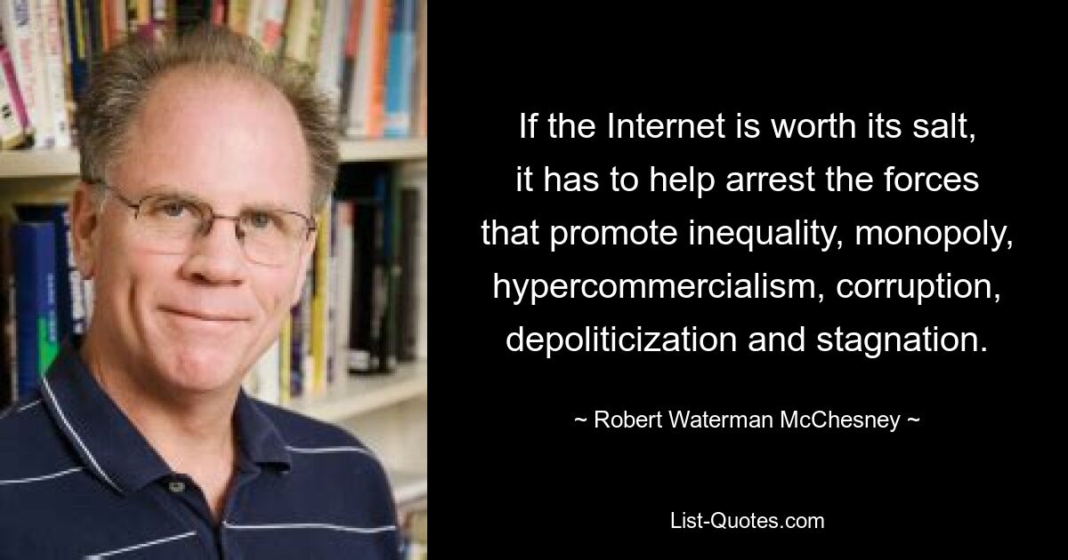 If the Internet is worth its salt, it has to help arrest the forces that promote inequality, monopoly, hypercommercialism, corruption, depoliticization and stagnation. — © Robert Waterman McChesney