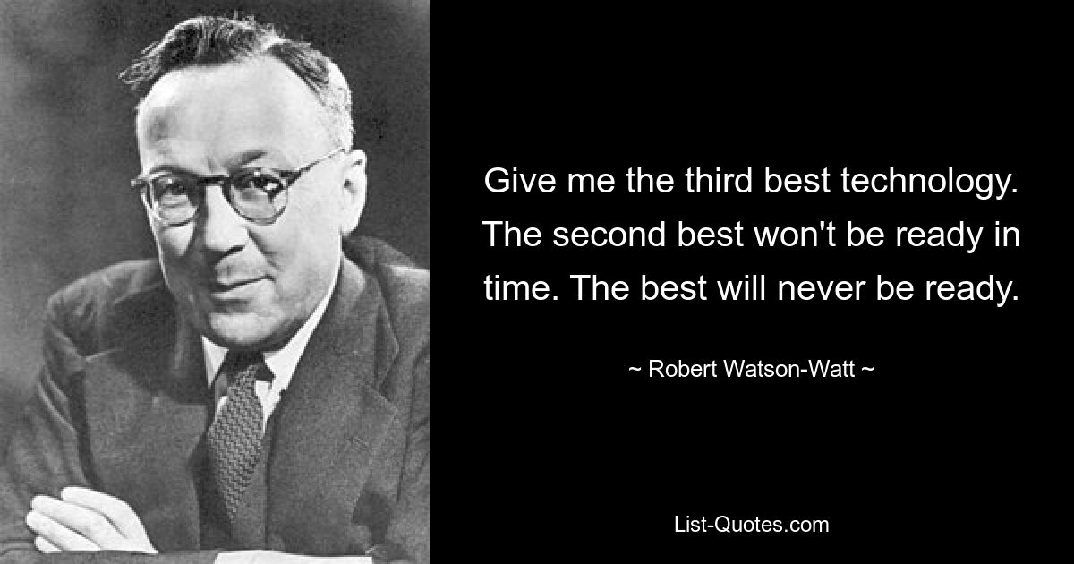 Give me the third best technology. The second best won't be ready in time. The best will never be ready. — © Robert Watson-Watt