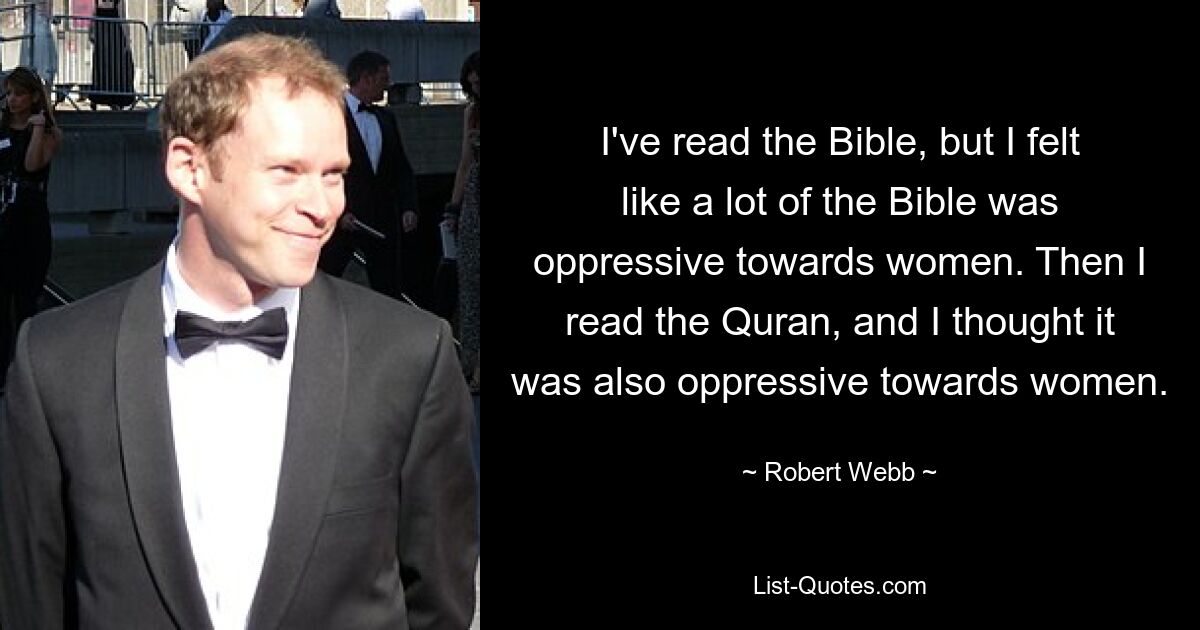 I've read the Bible, but I felt like a lot of the Bible was oppressive towards women. Then I read the Quran, and I thought it was also oppressive towards women. — © Robert Webb