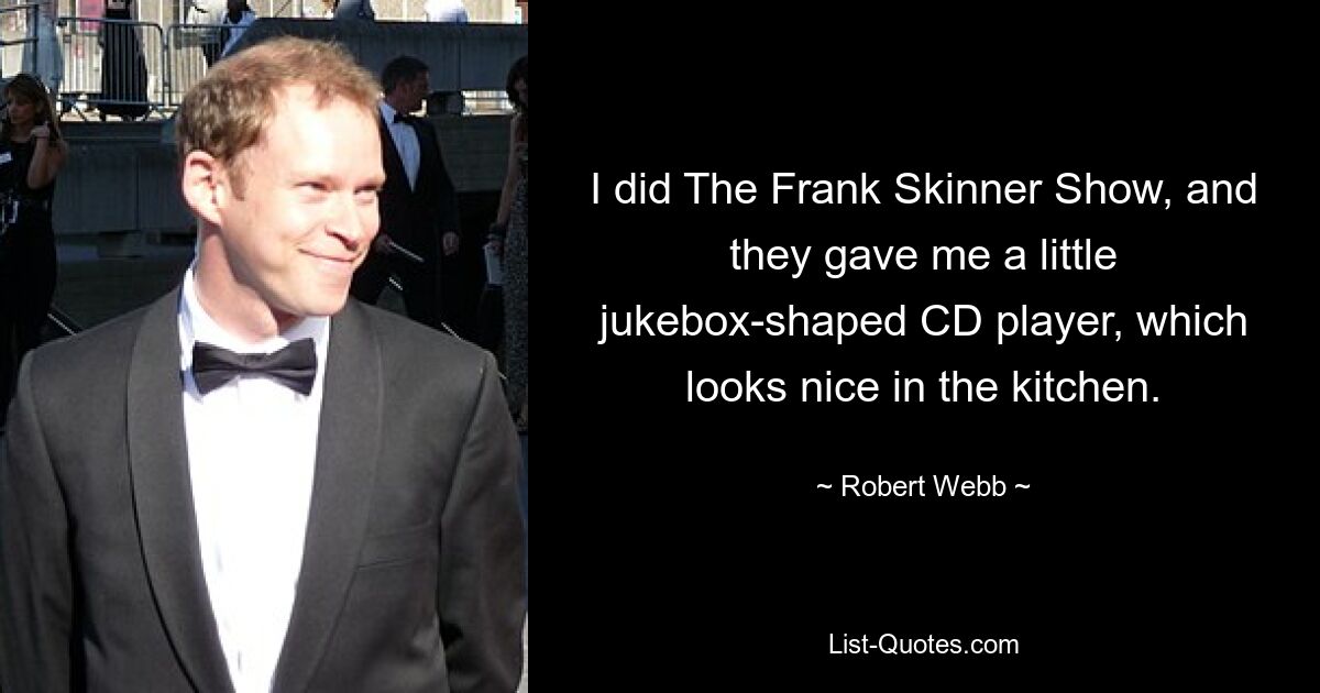 I did The Frank Skinner Show, and they gave me a little jukebox-shaped CD player, which looks nice in the kitchen. — © Robert Webb