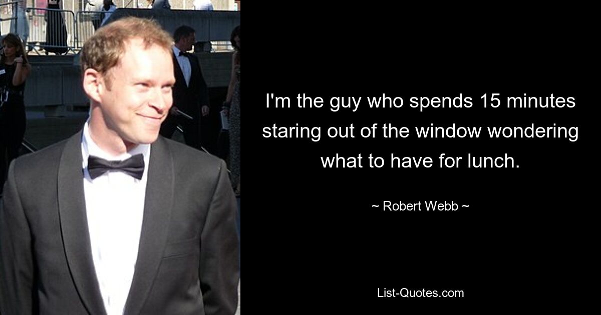 I'm the guy who spends 15 minutes staring out of the window wondering what to have for lunch. — © Robert Webb