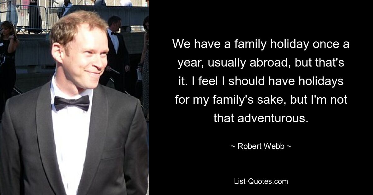 We have a family holiday once a year, usually abroad, but that's it. I feel I should have holidays for my family's sake, but I'm not that adventurous. — © Robert Webb