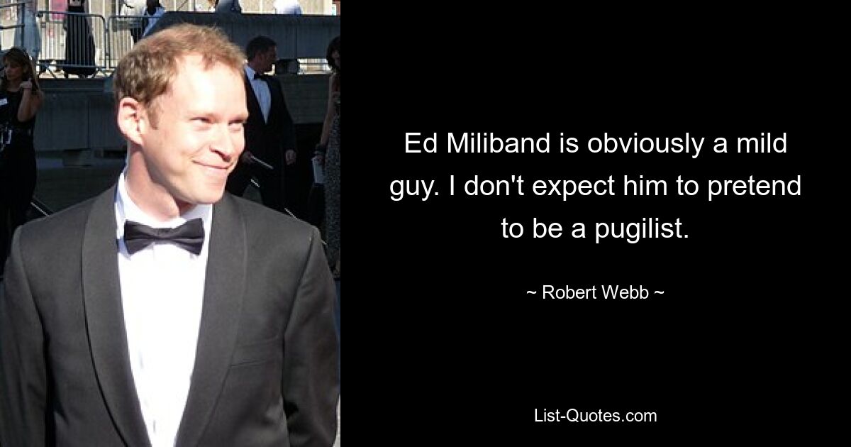 Ed Miliband is obviously a mild guy. I don't expect him to pretend to be a pugilist. — © Robert Webb